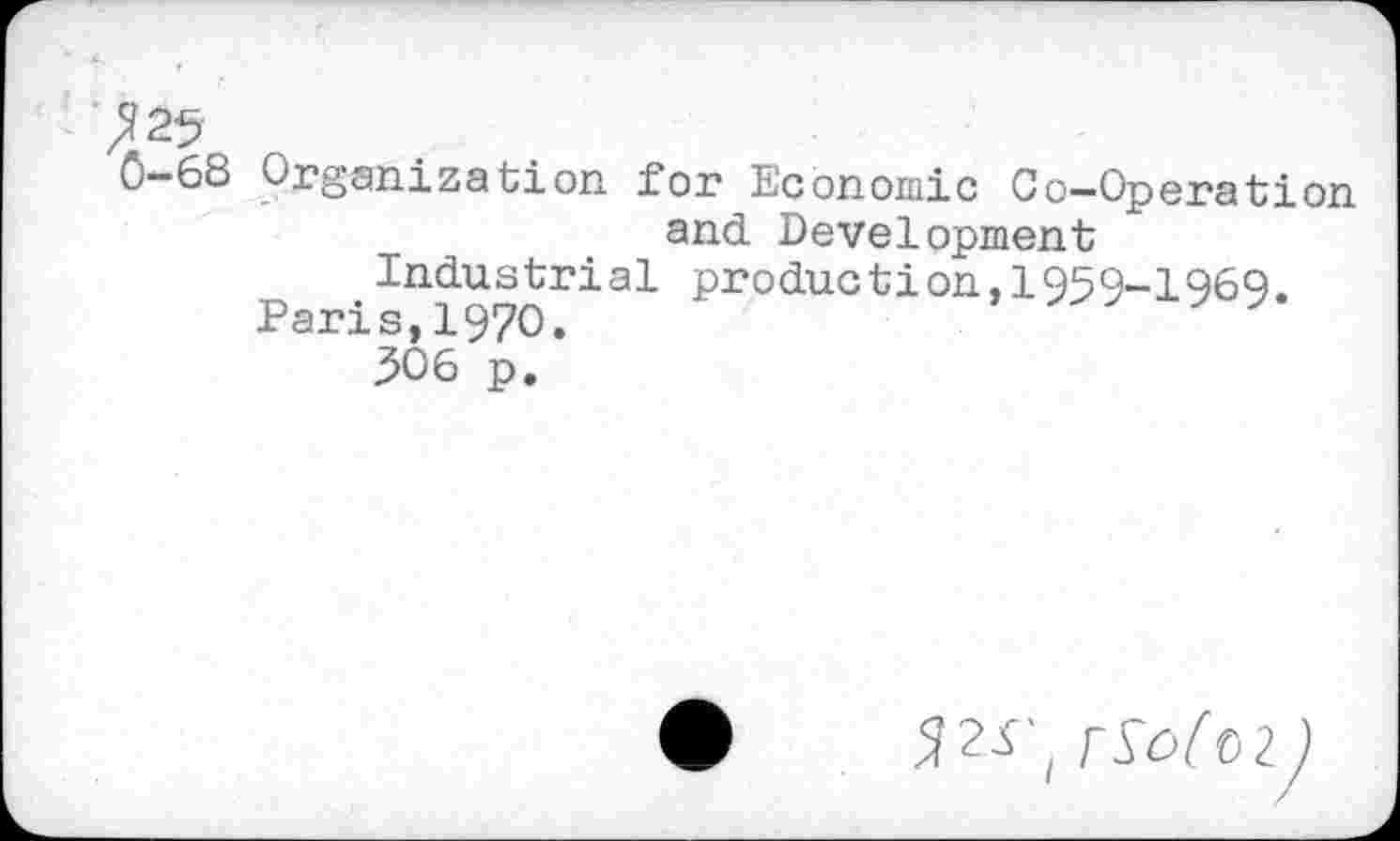 ﻿725
0-68 Organization for Economic Co-Operation and Development Industrial production,1959-1969.
Paris,1970.
306 p.
